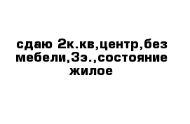 сдаю 2к.кв,центр,без мебели,3э.,состояние жилое